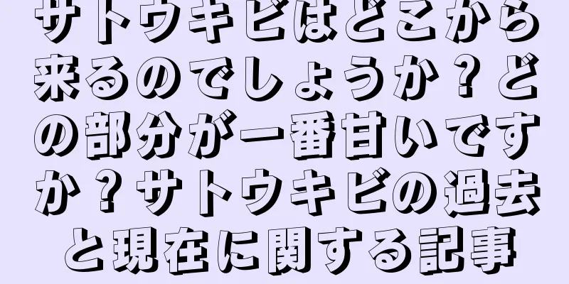 サトウキビはどこから来るのでしょうか？どの部分が一番甘いですか？サトウキビの過去と現在に関する記事