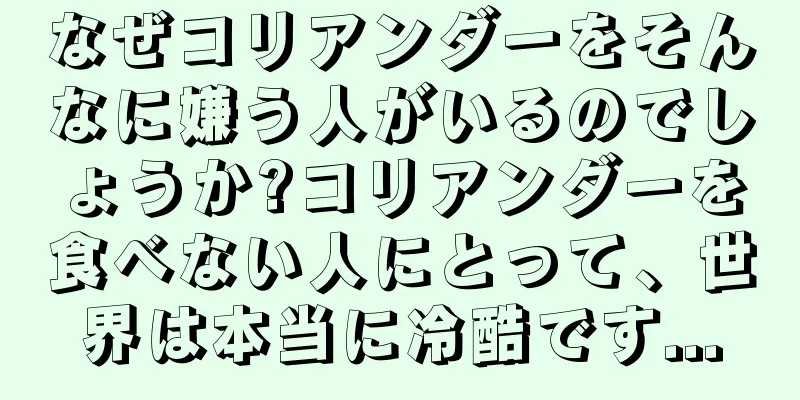 なぜコリアンダーをそんなに嫌う人がいるのでしょうか?コリアンダーを食べない人にとって、世界は本当に冷酷です...