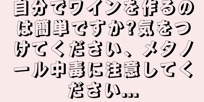 自分でワインを作るのは簡単ですか?気をつけてください、メタノール中毒に注意してください...