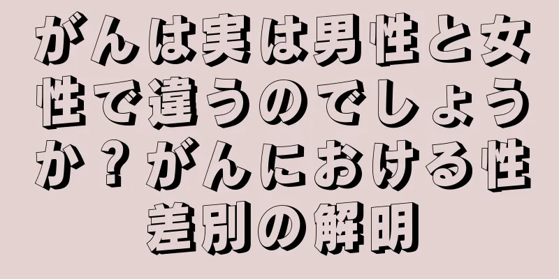 がんは実は男性と女性で違うのでしょうか？がんにおける性差別の解明