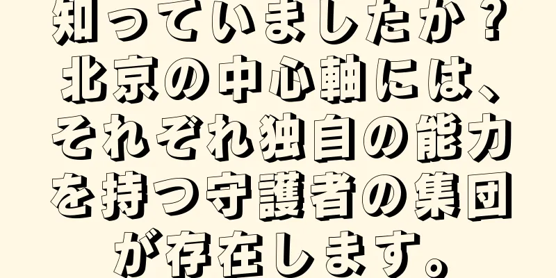 知っていましたか？北京の中心軸には、それぞれ独自の能力を持つ守護者の集団が存在します。