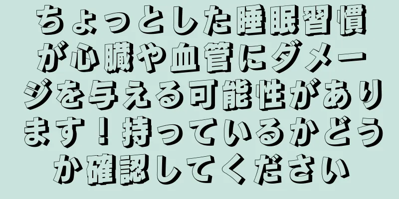 ちょっとした睡眠習慣が心臓や血管にダメージを与える可能性があります！持っているかどうか確認してください