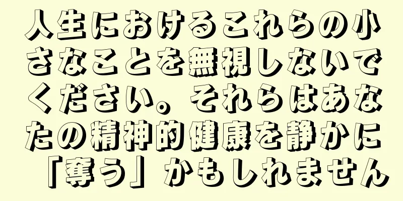 人生におけるこれらの小さなことを無視しないでください。それらはあなたの精神的健康を静かに「奪う」かもしれません