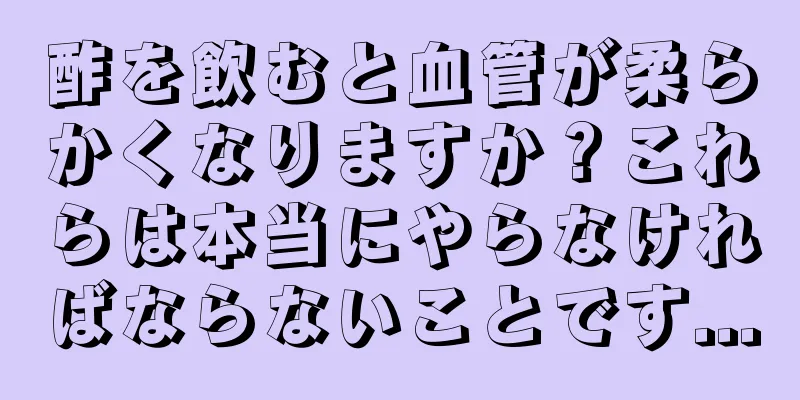 酢を飲むと血管が柔らかくなりますか？これらは本当にやらなければならないことです...