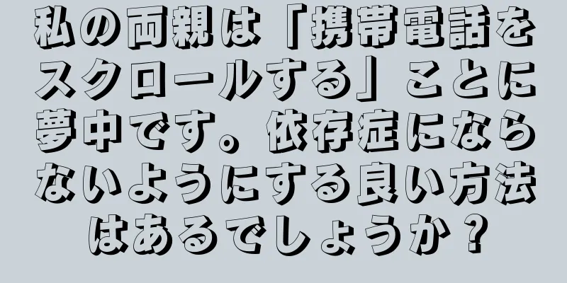私の両親は「携帯電話をスクロールする」ことに夢中です。依存症にならないようにする良い方法はあるでしょうか？