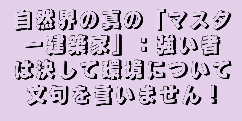 自然界の真の「マスター建築家」：強い者は決して環境について文句を言いません！