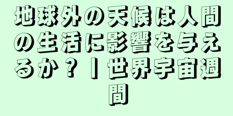 地球外の天候は人間の生活に影響を与えるか？丨世界宇宙週間