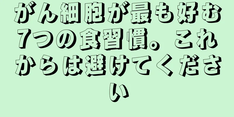 がん細胞が最も好む7つの食習慣。これからは避けてください