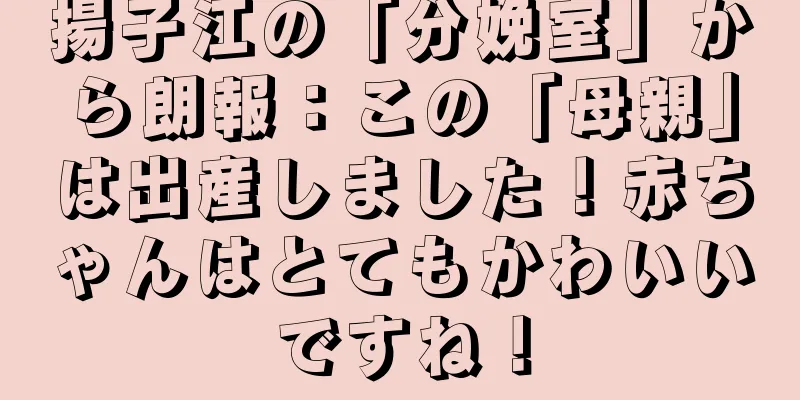 揚子江の「分娩室」から朗報：この「母親」は出産しました！赤ちゃんはとてもかわいいですね！