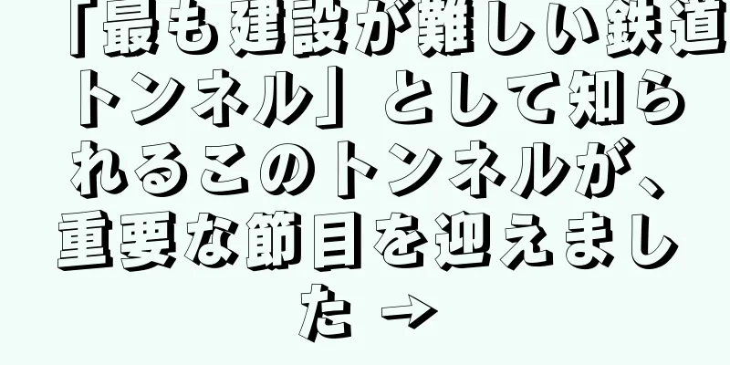 「最も建設が難しい鉄道トンネル」として知られるこのトンネルが、重要な節目を迎えました →