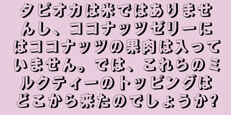 タピオカは米ではありませんし、ココナッツゼリーにはココナッツの果肉は入っていません。では、これらのミルクティーのトッピングはどこから来たのでしょうか?