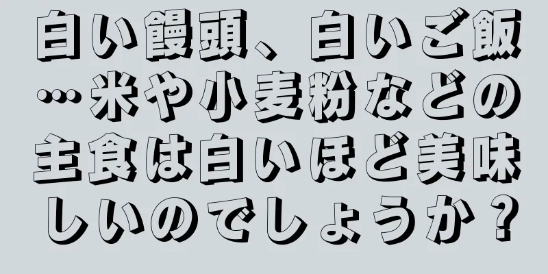白い饅頭、白いご飯…米や小麦粉などの主食は白いほど美味しいのでしょうか？