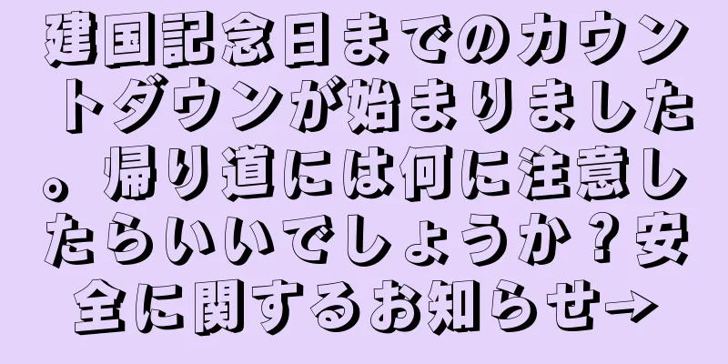 建国記念日までのカウントダウンが始まりました。帰り道には何に注意したらいいでしょうか？安全に関するお知らせ→