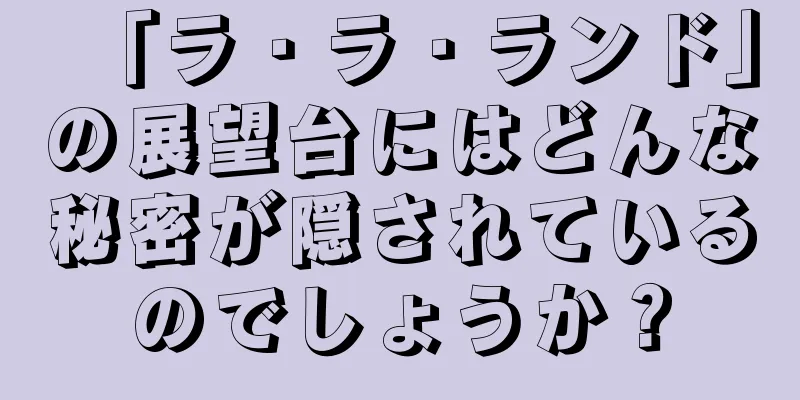 「ラ・ラ・ランド」の展望台にはどんな秘密が隠されているのでしょうか？