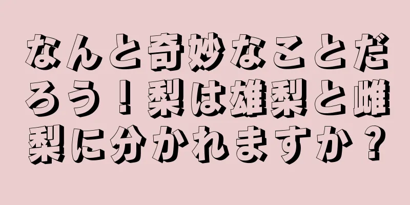 なんと奇妙なことだろう！梨は雄梨と雌梨に分かれますか？