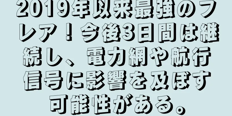 2019年以来最強のフレア！今後3日間は継続し、電力網や航行信号に影響を及ぼす可能性がある。