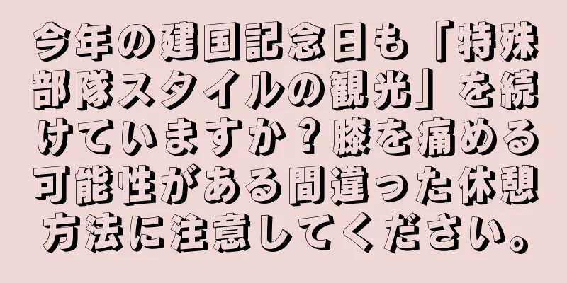 今年の建国記念日も「特殊部隊スタイルの観光」を続けていますか？膝を痛める可能性がある間違った休憩方法に注意してください。