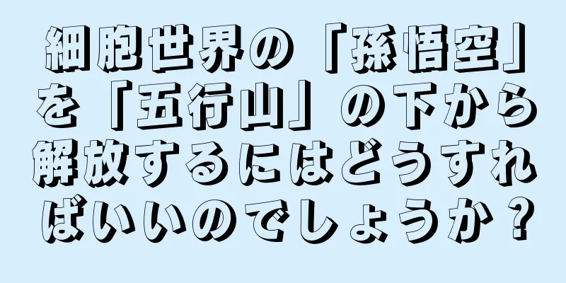細胞世界の「孫悟空」を「五行山」の下から解放するにはどうすればいいのでしょうか？