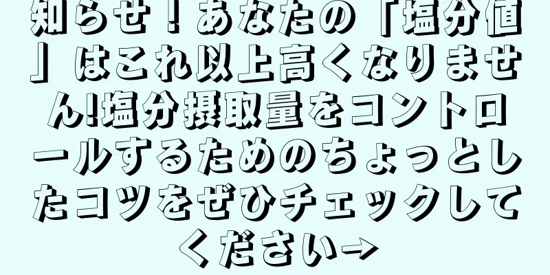 知らせ！あなたの「塩分値」はこれ以上高くなりません!塩分摂取量をコントロールするためのちょっとしたコツをぜひチェックしてください→
