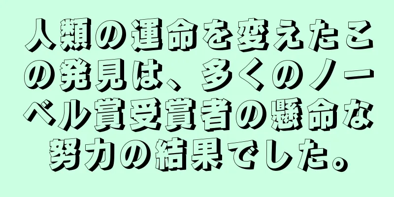 人類の運命を変えたこの発見は、多くのノーベル賞受賞者の懸命な努力の結果でした。