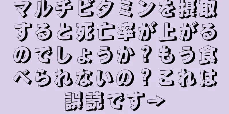 マルチビタミンを摂取すると死亡率が上がるのでしょうか？もう食べられないの？これは誤読です→