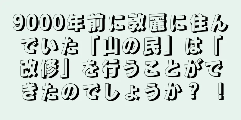 9000年前に敦麗に住んでいた「山の民」は「改修」を行うことができたのでしょうか？ ！