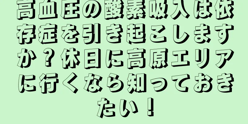 高血圧の酸素吸入は依存症を引き起こしますか？休日に高原エリアに行くなら知っておきたい！