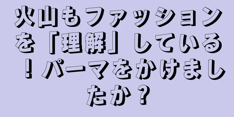 火山もファッションを「理解」している！パーマをかけましたか？