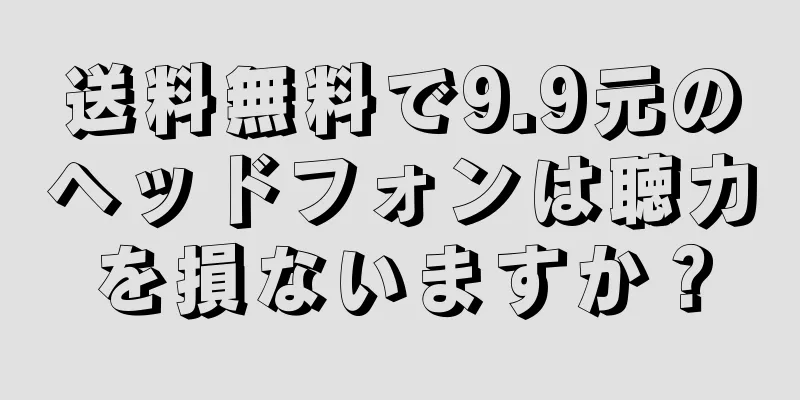 送料無料で9.9元のヘッドフォンは聴力を損ないますか？