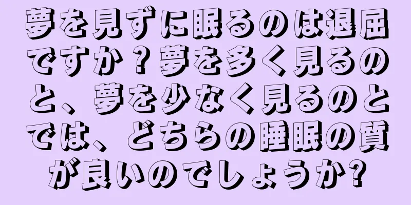 夢を見ずに眠るのは退屈ですか？夢を多く見るのと、夢を少なく見るのとでは、どちらの睡眠の質が良いのでしょうか?