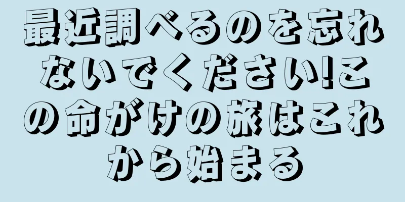 最近調べるのを忘れないでください!この命がけの旅はこれから始まる