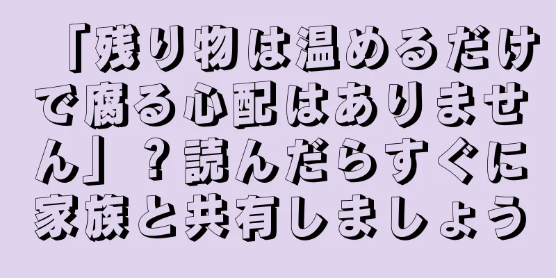 「残り物は温めるだけで腐る心配はありません」？読んだらすぐに家族と共有しましょう