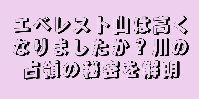 エベレスト山は高くなりましたか？川の占領の秘密を解明