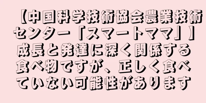 【中国科学技術協会農業技術センター「スマートママ」】成長と発達に深く関係する食べ物ですが、正しく食べていない可能性があります