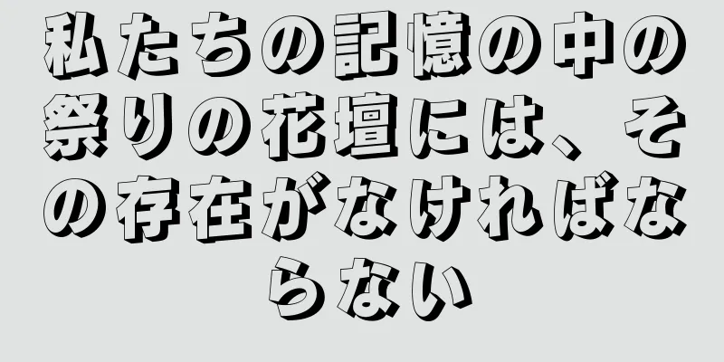 私たちの記憶の中の祭りの花壇には、その存在がなければならない