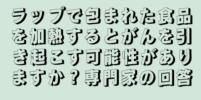 ラップで包まれた食品を加熱するとがんを引き起こす可能性がありますか？専門家の回答