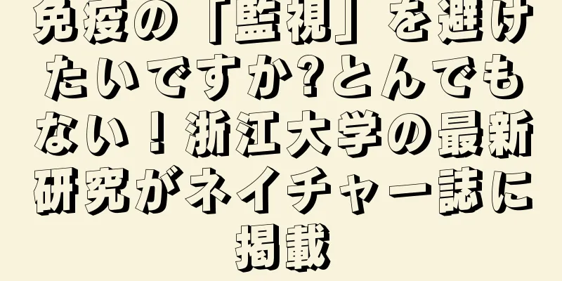 免疫の「監視」を避けたいですか?とんでもない！浙江大学の最新研究がネイチャー誌に掲載