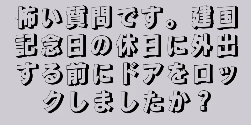 怖い質問です。建国記念日の休日に外出する前にドアをロックしましたか？