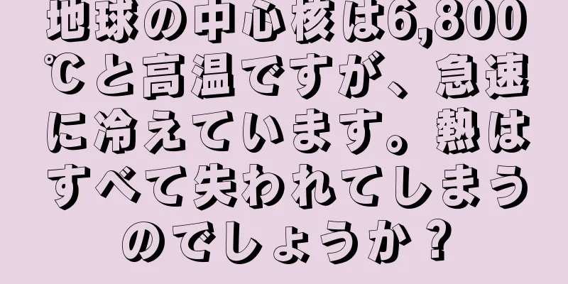 地球の中心核は6,800℃と高温ですが、急速に冷えています。熱はすべて失われてしまうのでしょうか？