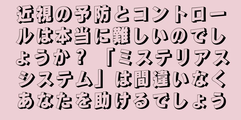 近視の予防とコントロールは本当に難しいのでしょうか？ 「ミステリアスシステム」は間違いなくあなたを助けるでしょう