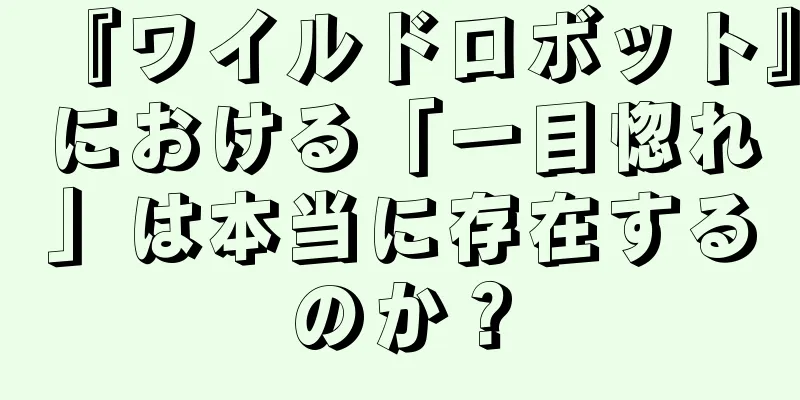 『ワイルドロボット』における「一目惚れ」は本当に存在するのか？