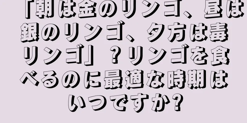 「朝は金のリンゴ、昼は銀のリンゴ、夕方は毒リンゴ」？リンゴを食べるのに最適な時期はいつですか?