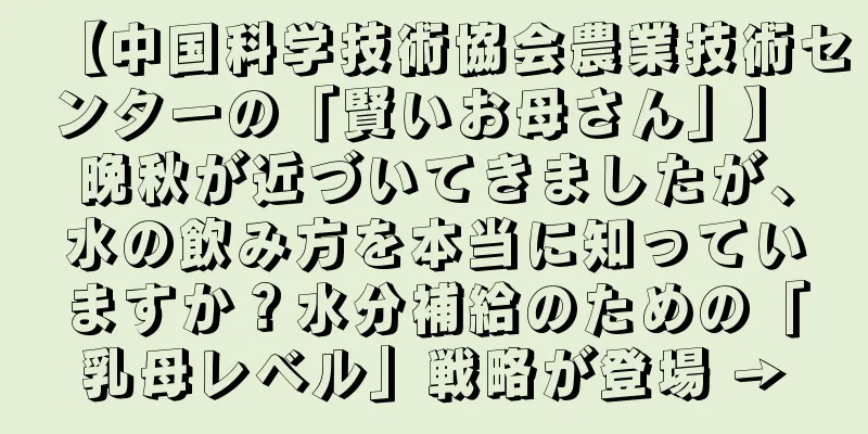 【中国科学技術協会農業技術センターの「賢いお母さん」】 晩秋が近づいてきましたが、水の飲み方を本当に知っていますか？水分補給のための「乳母レベル」戦略が登場 →