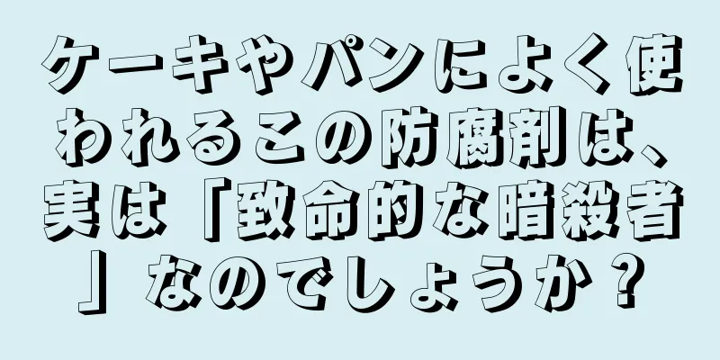 ケーキやパンによく使われるこの防腐剤は、実は「致命的な暗殺者」なのでしょうか？