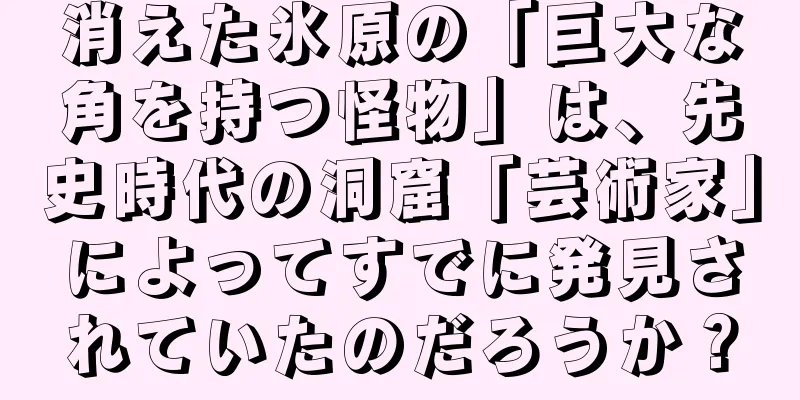 消えた氷原の「巨大な角を持つ怪物」は、先史時代の洞窟「芸術家」によってすでに発見されていたのだろうか？