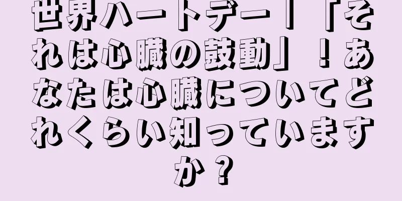 世界ハートデー｜「それは心臓の鼓動」！あなたは心臓についてどれくらい知っていますか？