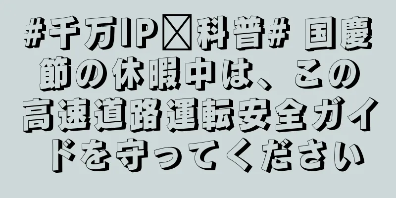 #千万IP创科普# 国慶節の休暇中は、この高速道路運転安全ガイドを守ってください