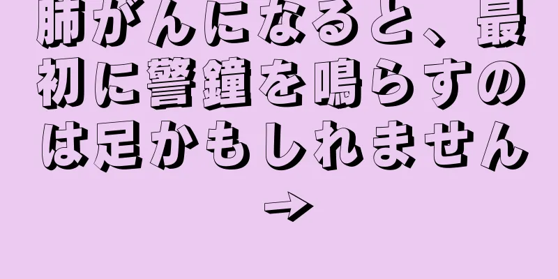 肺がんになると、最初に警鐘を鳴らすのは足かもしれません →