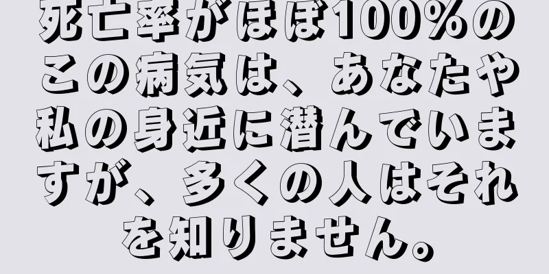 死亡率がほぼ100％のこの病気は、あなたや私の身近に潜んでいますが、多くの人はそれを知りません。