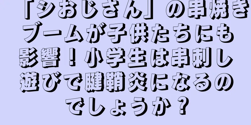 「シおじさん」の串焼きブームが子供たちにも影響！小学生は串刺し遊びで腱鞘炎になるのでしょうか？